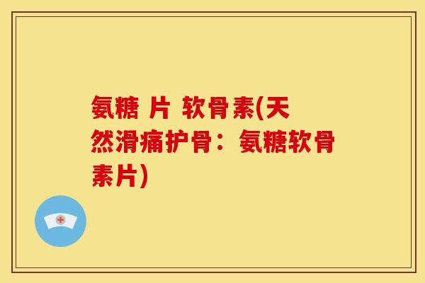 氨糖 片 软骨素(天然滑痛护骨：氨糖软骨素片)