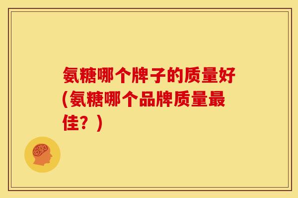 氨糖哪个牌子的质量好(氨糖哪个品牌质量最佳？)
