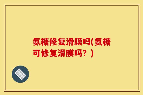 氨糖修复滑膜吗(氨糖可修复滑膜吗？)