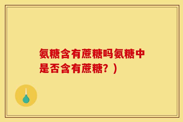 氨糖含有蔗糖吗氨糖中是否含有蔗糖?)-第1张图片-关节骑士 氨糖含有蔗糖吗氨糖中是否含有蔗糖?)-第1张图片-关节骑士