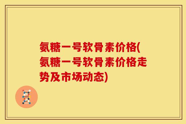 氨糖一号软骨素价格(氨糖一号软骨素价格走势及市场动态)-第1张图片-关节骑士 氨糖一号软骨素价格(氨糖一号软骨素价格走势及市场动态)-第1张图片-关节骑士