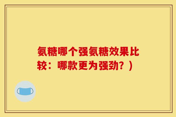 氨糖哪个强氨糖效果比较：哪款更为强劲？)-第1张图片-关节骑士