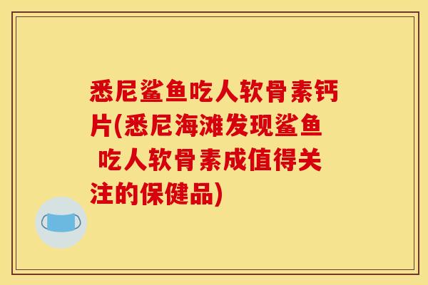 悉尼鲨鱼吃人软骨素钙片(悉尼海滩发现鲨鱼 吃人软骨素成值得关注的保健品)-第1张图片-关节骑士