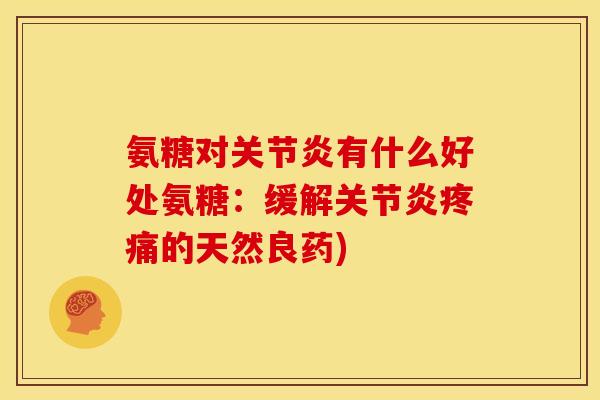 氨糖对关节炎有什么好处氨糖：缓解关节炎疼痛的天然良药)