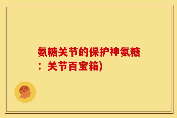 氨糖关节的保护神氨糖：关节百宝箱)