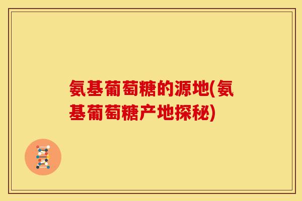 氨基葡萄糖的源地(氨基葡萄糖产地探秘)