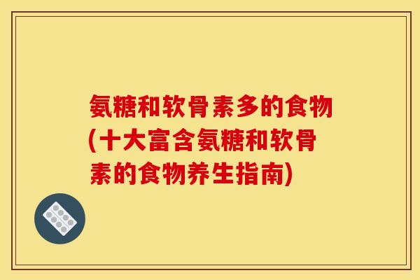 氨糖和软骨素多的食物(十大富含氨糖和软骨素的食物养生指南)