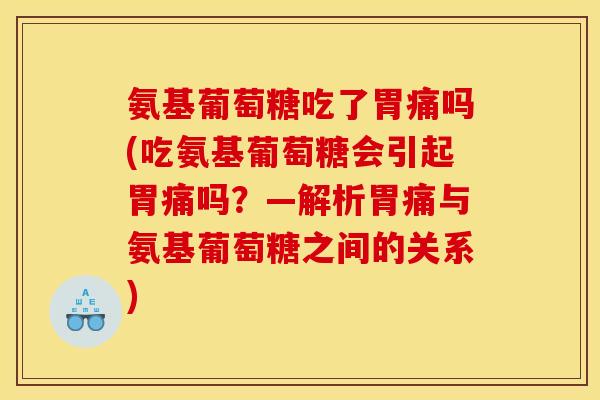 氨基葡萄糖吃了胃痛吗(吃氨基葡萄糖会引起胃痛吗？—解析胃痛与氨基葡萄糖之间的关系)