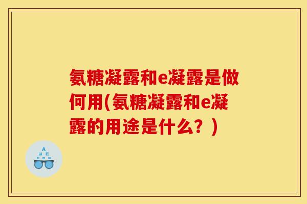 氨糖凝露和e凝露是做何用(氨糖凝露和e凝露的用途是什么？)