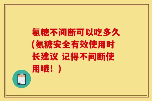 氨糖不间断可以吃多久(氨糖安全有效使用时长建议 记得不间断使用哦！)