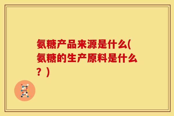 氨糖产品来源是什么(氨糖的生产原料是什么？)