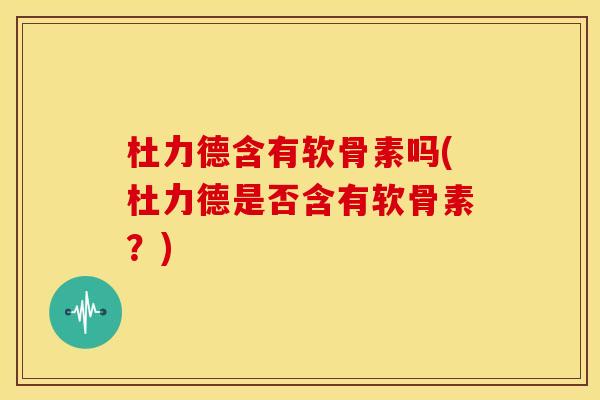 杜力德含有软骨素吗(杜力德是否含有软骨素？)