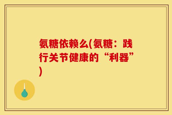 氨糖依赖么(氨糖：践行关节健康的“利器”)