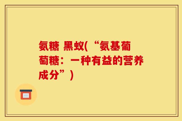 氨糖 黑蚁(“氨基葡萄糖：一种有益的营养成分”)