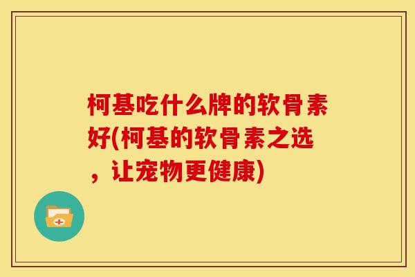 柯基吃什么牌的软骨素好(柯基的软骨素之选，让宠物更健康)