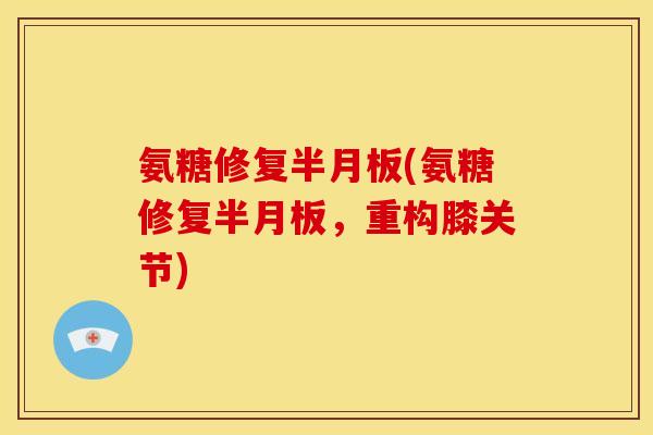 氨糖修复半月板(氨糖修复半月板，重构膝关节)-第1张图片-关节骑士