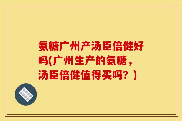 氨糖广州产汤臣倍健好吗(广州生产的氨糖，汤臣倍健值得买吗？)-第1张图片-关节骑士