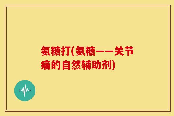 氨糖打(氨糖——关节痛的自然辅助剂)