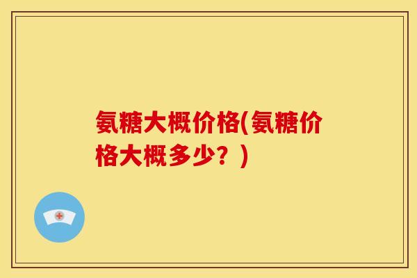 氨糖大概价格(氨糖价格大概多少？)