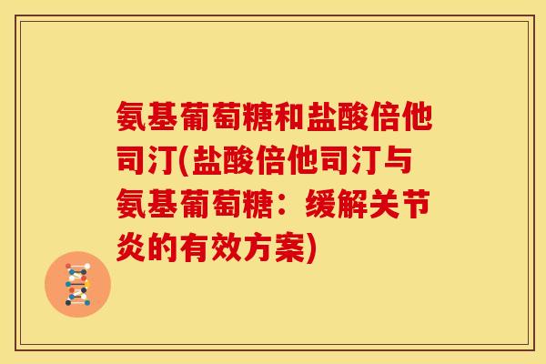 氨基葡萄糖和盐酸倍他司汀(盐酸倍他司汀与氨基葡萄糖：缓解关节炎的有效方案)