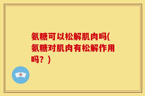 氨糖可以松解肌肉吗(氨糖对肌肉有松解作用吗？)
