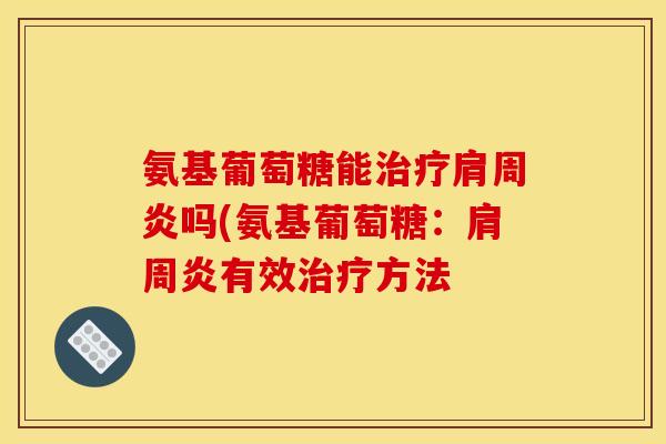 氨基葡萄糖能治疗肩周炎吗(氨基葡萄糖:肩周炎有效治疗方法-第1张图片-关节骑士 氨基葡萄糖能治疗肩周炎吗(氨基葡萄糖:肩周炎有效治疗方法-第1张图片-关节骑士