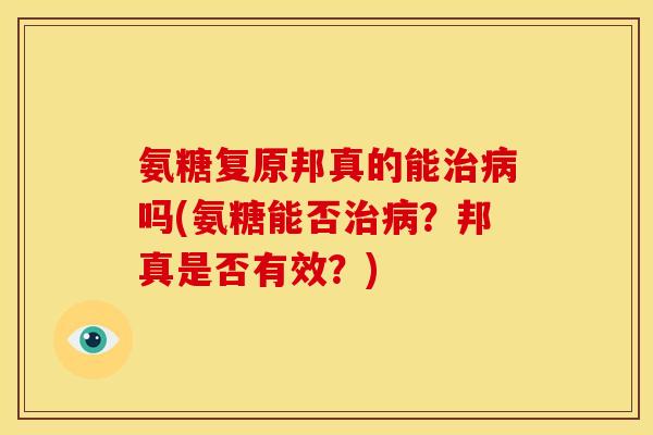 氨糖复原邦真的能治病吗(氨糖能否治病？邦真是否有效？)