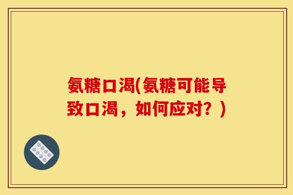 氨糖口渴(氨糖可能导致口渴，如何应对？)