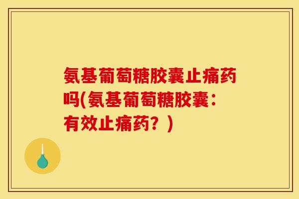 氨基葡萄糖胶囊止痛药吗(氨基葡萄糖胶囊：有效止痛药？)-第1张图片-关节骑士