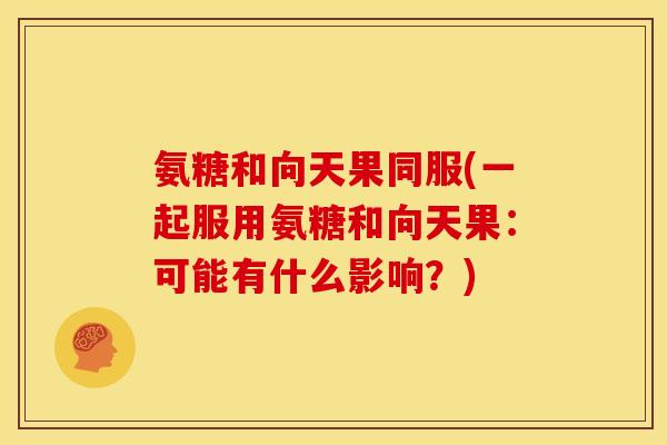 氨糖和向天果同服(一起服用氨糖和向天果：可能有什么影响？)