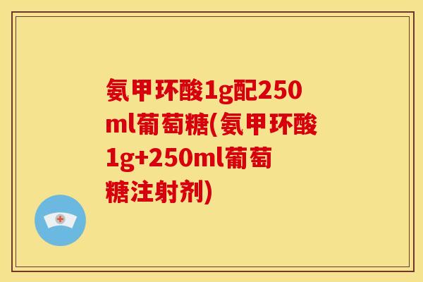 氨甲环酸1g配250ml葡萄糖(氨甲环酸1g+250ml葡萄糖注射剂)
