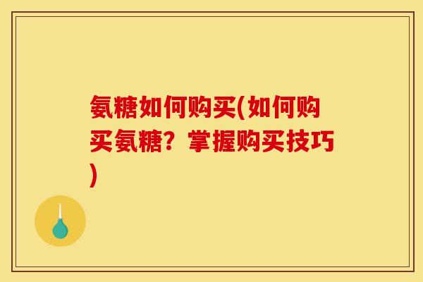 氨糖如何购买(如何购买氨糖？掌握购买技巧)