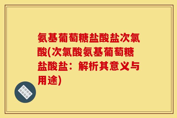 氨基葡萄糖盐酸盐次氯酸(次氯酸氨基葡萄糖盐酸盐：解析其意义与用途)