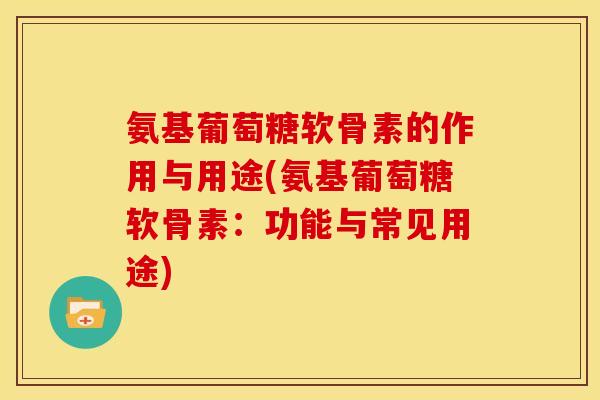 氨基葡萄糖软骨素的作用与用途(氨基葡萄糖软骨素：功能与常见用途)