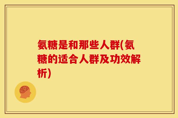 氨糖是和那些人群(氨糖的适合人群及功效解析)