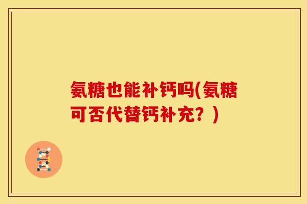 氨糖也能补钙吗(氨糖可否代替钙补充？)