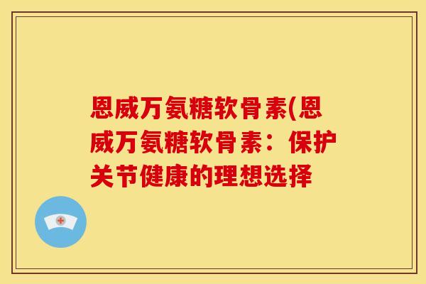 恩威万氨糖软骨素(恩威万氨糖软骨素:保护关节健康的理想选择-第1张图片-关节骑士 恩威万氨糖软骨素(恩威万氨糖软骨素:保护关节健康的理想选择-第1张图片-关节骑士