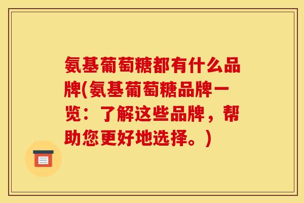 氨基葡萄糖都有什么品牌(氨基葡萄糖品牌一览：了解这些品牌，帮助您更好地选择。)