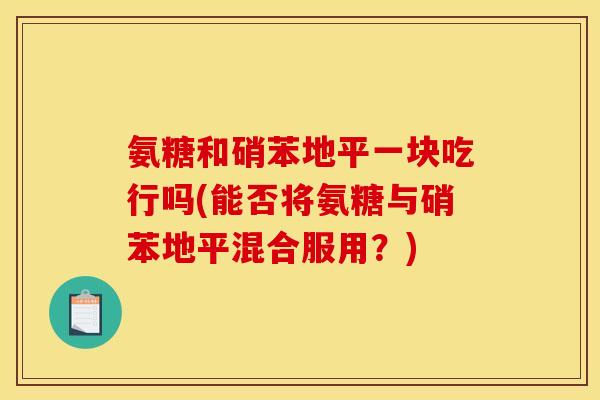 氨糖和硝苯地平一块吃行吗(能否将氨糖与硝苯地平混合服用？)