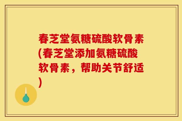 春芝堂氨糖硫酸软骨素(春芝堂添加氨糖硫酸软骨素，帮助关节舒适)