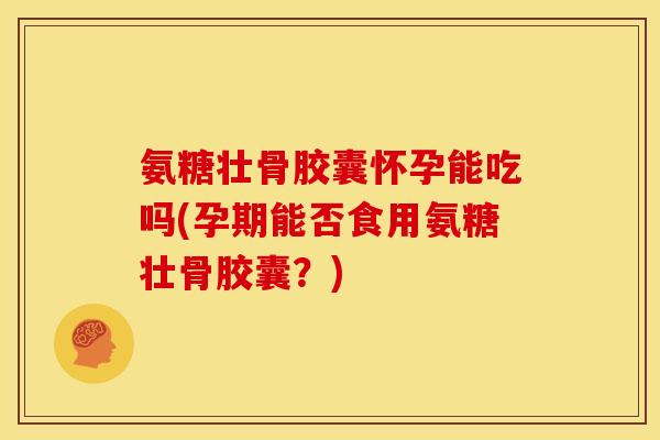 氨糖壮骨胶囊怀孕能吃吗(孕期能否食用氨糖壮骨胶囊?)-第1张图片-关节骑士 氨糖壮骨胶囊怀孕能吃吗(孕期能否食用氨糖壮骨胶囊?)-第1张图片-关节骑士