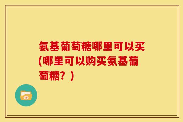 氨基葡萄糖哪里可以买(哪里可以购买氨基葡萄糖?)-第1张图片-关节骑士 氨基葡萄糖哪里可以买(哪里可以购买氨基葡萄糖?)-第1张图片-关节骑士