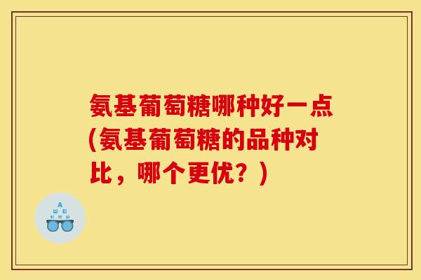 氨基葡萄糖哪种好一点(氨基葡萄糖的品种对比，哪个更优？)-第1张图片-关节骑士