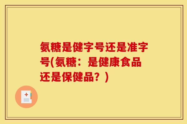 氨糖是健字号还是准字号(氨糖：是健康食品还是保健品？)