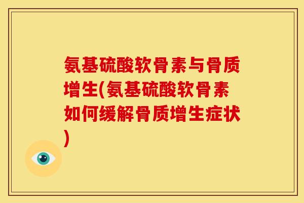 氨基硫酸软骨素与骨质增生(氨基硫酸软骨素如何缓解骨质增生症状)