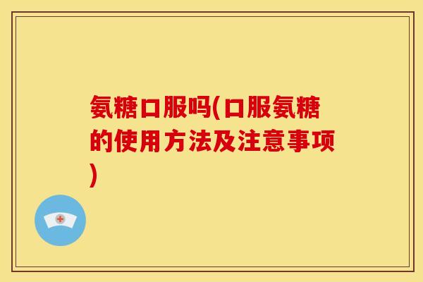 氨糖口服吗(口服氨糖的使用方法及注意事项)-第1张图片-关节骑士 氨糖口服吗(口服氨糖的使用方法及注意事项)-第1张图片-关节骑士
