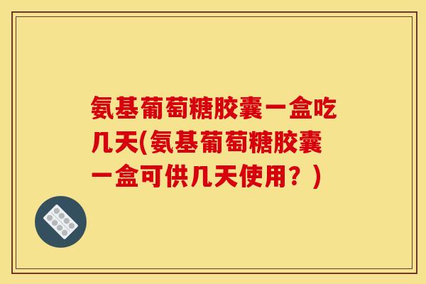 氨基葡萄糖胶囊一盒吃几天(氨基葡萄糖胶囊一盒可供几天使用？)