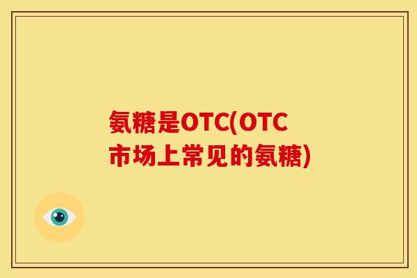 氨糖是OTC(OTC市场上常见的氨糖)-第1张图片-关节骑士 氨糖是OTC(OTC市场上常见的氨糖)-第1张图片-关节骑士