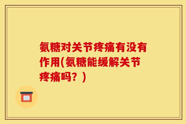 氨糖对关节疼痛有没有作用(氨糖能缓解关节疼痛吗？)