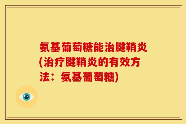 氨基葡萄糖能治腱鞘炎(治疗腱鞘炎的有效方法：氨基葡萄糖)